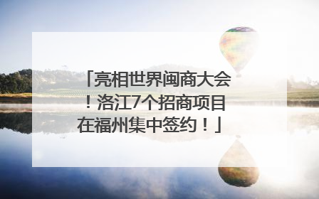 亮相世界闽商大会！洛江7个招商项目在福州集中签约！