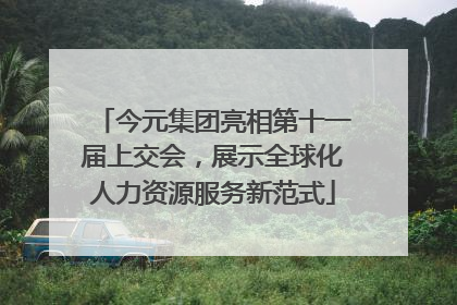 今元集团亮相第十一届上交会，展示全球化人力资源服务新范式