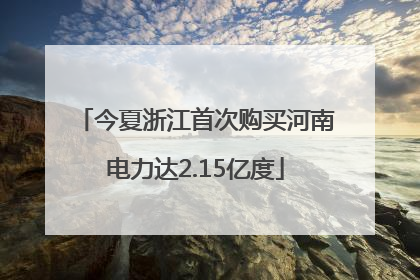 今夏浙江首次购买河南电力达2.15亿度
