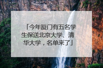 今年厦门有五名学生保送北京大学、清华大学，名单来了