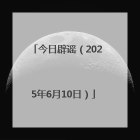 今日辟谣（2025年6月10日）