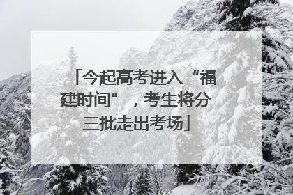 今起高考进入“福建时间”，考生将分三批走出考场
