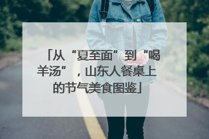 从“夏至面”到“喝羊汤”，山东人餐桌上的节气美食图鉴