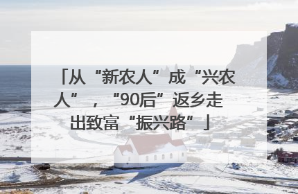 从“新农人”成“兴农人”，“90后”返乡走出致富“振兴路”