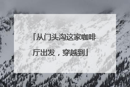 从门头沟这家咖啡厅出发，穿越到