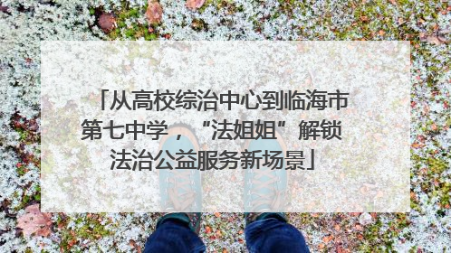 从高校综治中心到临海市第七中学，“法姐姐”解锁法治公益服务新场景