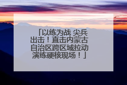 以练为战 尖兵出击！直击内蒙古自治区跨区域拉动演练硬核现场！