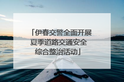 伊春交警全面开展 夏季道路交通安全综合整治活动