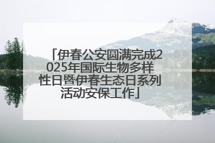 伊春公安圆满完成2025年国际生物多样性日暨伊春生态日系列活动安保工作