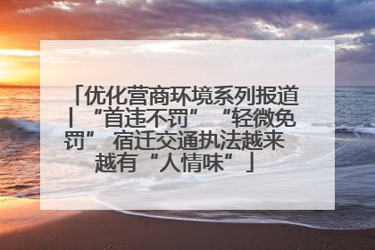 优化营商环境系列报道丨“首违不罚”“轻微免罚” 宿迁交通执法越来越有“人情味”