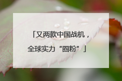 又两款中国战机，全球实力“圈粉”