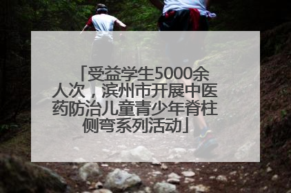 受益学生5000余人次，滨州市开展中医药防治儿童青少年脊柱侧弯系列活动