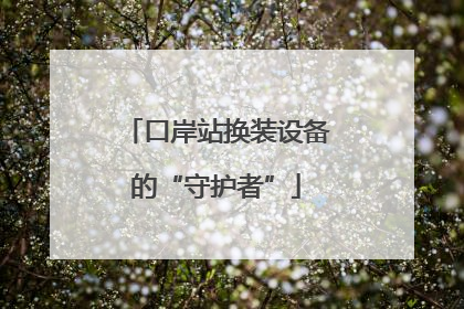 口岸站换装设备的“守护者”