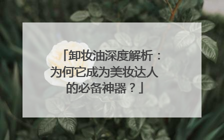 卸妆油深度解析：为何它成为美妆达人的必备神器？