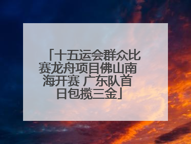 十五运会群众比赛龙舟项目佛山南海开赛 广东队首日包揽三金