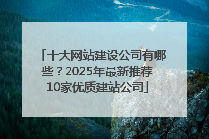 十大网站建设公司有哪些？2025年最新推荐10家优质建站公司
