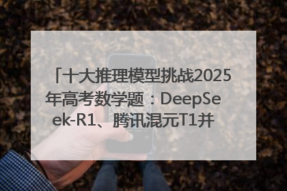 十大推理模型挑战2025年高考数学题：DeepSeek-R1、腾讯混元T1并列第一，马斯克的Grok 3遭遇“滑铁卢”