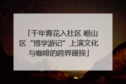 千年青花入社区 崂山区“博学游记”上演文化与咖啡的跨界碰撞