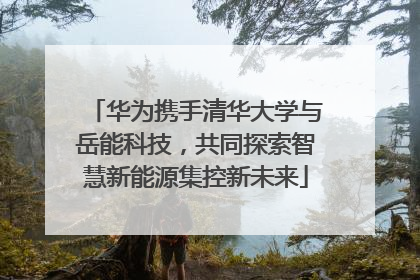 华为携手清华大学与岳能科技，共同探索智慧新能源集控新未来
