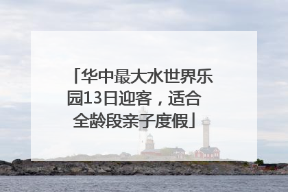 华中最大水世界乐园13日迎客，适合全龄段亲子度假