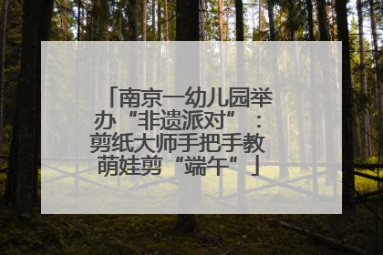 南京一幼儿园举办“非遗派对”：剪纸大师手把手教萌娃剪“端午”