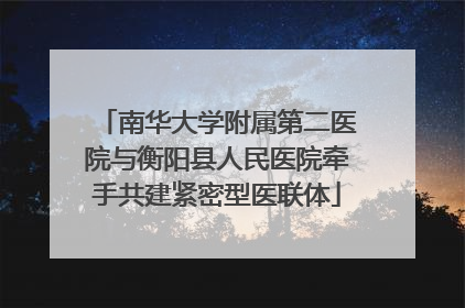 南华大学附属第二医院与衡阳县人民医院牵手共建紧密型医联体