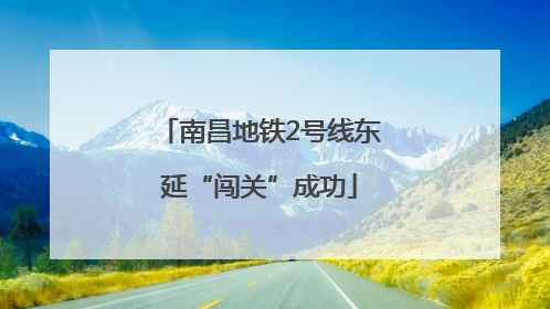 南昌地铁2号线东延“闯关”成功