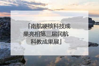 南航硬核科技成果亮相第三届民航科教成果展