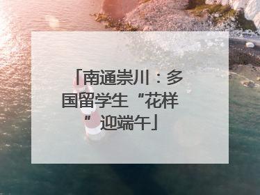南通崇川：多国留学生“花样”迎端午