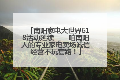 南阳家电大世界618活动延续——咱南阳人的专业家电卖场诚信经营不玩套路！