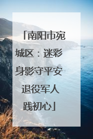 南阳市宛城区：迷彩身影守平安 退役军人践初心
