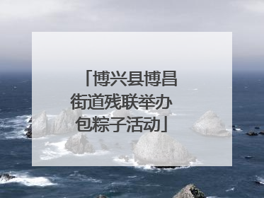 博兴县博昌街道残联举办包粽子活动