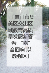 厦门市集美区交出区域教育高质量发展新答卷 “嘉”音回响 以教强区