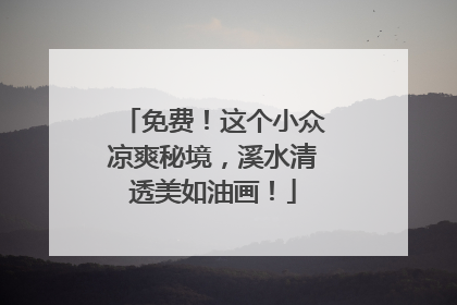 免费！这个小众凉爽秘境，溪水清透美如油画！