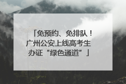 免预约、免排队！广州公安上线高考生办证“绿色通道”