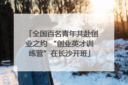 全国百名青年共赴创业之约 “创业英才训练营”在长沙开班