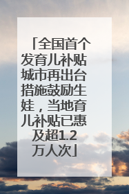 全国首个发育儿补贴城市再出台措施鼓励生娃，当地育儿补贴已惠及超1.2万人次