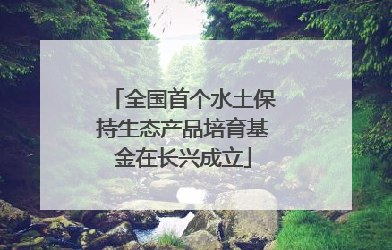 全国首个水土保持生态产品培育基金在长兴成立