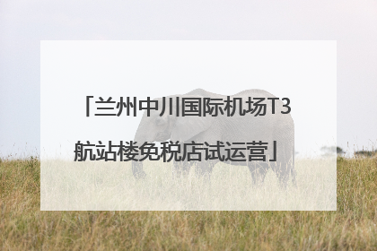 兰州中川国际机场T3航站楼免税店试运营