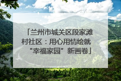 兰州市城关区段家滩村社区：用心用情绘就“幸福家园”新画卷