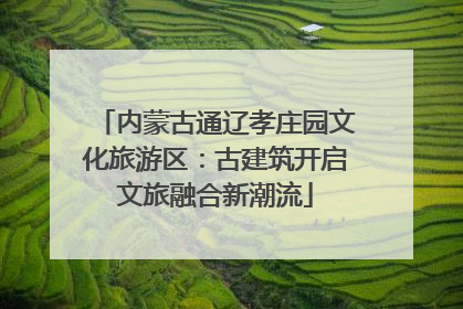 内蒙古通辽孝庄园文化旅游区：古建筑开启文旅融合新潮流