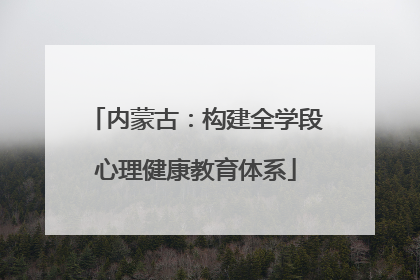内蒙古：构建全学段心理健康教育体系