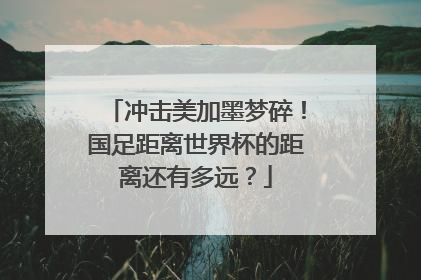 冲击美加墨梦碎！国足距离世界杯的距离还有多远？