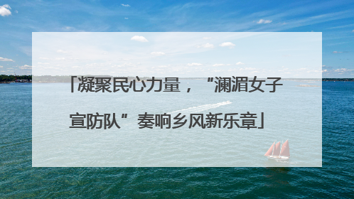 凝聚民心力量，“澜湄女子宣防队”奏响乡风新乐章