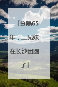 分隔65年，三兄妹在长沙团圆了