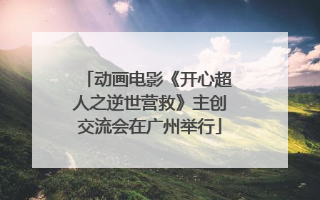 动画电影《开心超人之逆世营救》主创交流会在广州举行