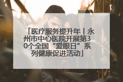 医疗服务提升年丨永州市中心医院开展第30个全国“爱眼日”系列健康促进活动