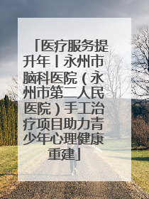 医疗服务提升年丨永州市脑科医院（永州市第二人民医院）手工治疗项目助力青少年心理健康重建