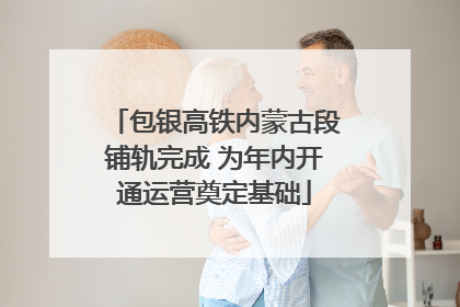 包银高铁内蒙古段铺轨完成 为年内开通运营奠定基础