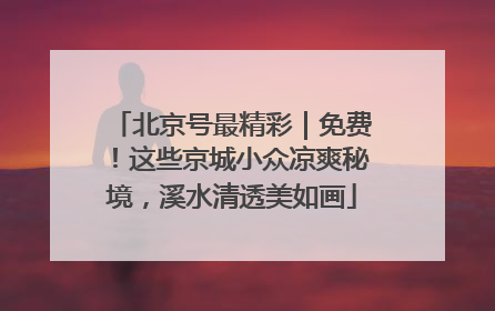 北京号最精彩｜免费！这些京城小众凉爽秘境，溪水清透美如画